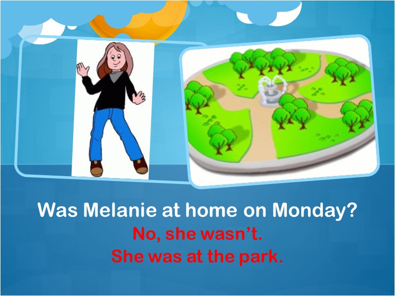 No, she wasn’t. She was at the park. Was Melanie at home on Monday?